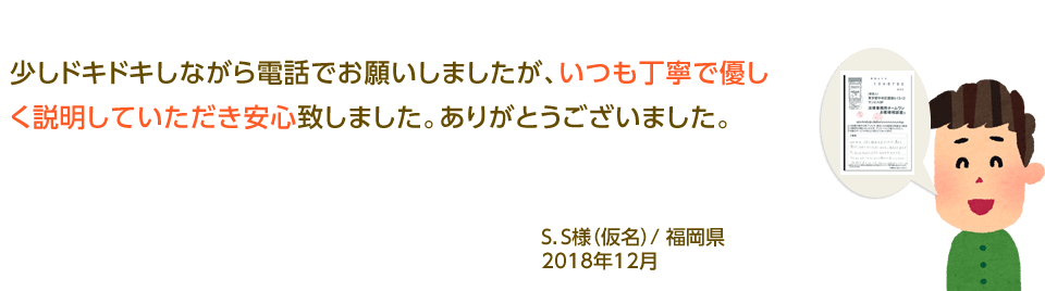 少しドキドキしながら電話でお願いしましたが、いつも丁寧で優しく説明していただき安心致しました。ありがとうございました。