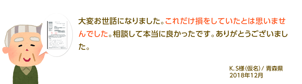 大変お世話になりました。これだけ損をしていたとは思いませんでした。相談して本当に良かったです。ありがとうございました。