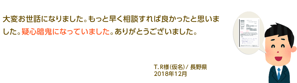 大変お世話になりました。もっと早く相談すれば良かったと思いました。疑心暗鬼になっていました。ありがとうございました。