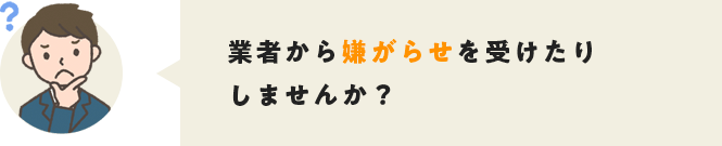 業者から嫌がらせを受けたりしませんか？